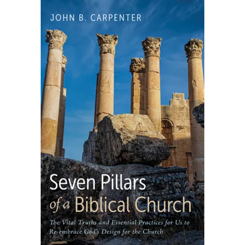 Seven Pillars of a Biblical Church: The Vital Truths and Essential Practices for Us to Re-Embrace God's Design for the Church - Paperback
