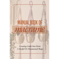 Manual Book Of Macrame': Creating Cords Into Form A Useful Or Ornamental Shape: Step By Step To Create Macrame' Patterns - Paperback