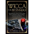 Wicca for Beginners: Everything You Need to Know About Wiccan Traditions, Practical Magic, Elements and Rituals - Paperback