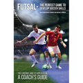 Futsal - The Perfect Game to Develop Soccer Skills: The Evidence and its Application - A Coach's Guide - Paperback