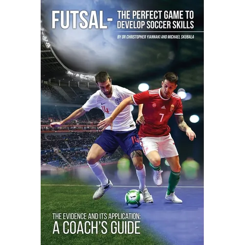 Futsal - The Perfect Game to Develop Soccer Skills: The Evidence and its Application - A Coach's Guide - Paperback