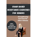 Chair Based Resistance Exercises for Seniors: Strengthening Exercises for Silver Citizens - Paperback