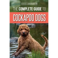 The Complete Guide to Cockapoo Dogs: Everything You Need to Know to Successfully Raise, Train, and Love Your New Cockapoo Dog - Paperback