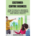 Customer-Centric Business: How to Build a Business That Delights Customers and Drives Profits - Paperback