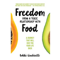 Freedom From A Toxic Relationship With Food: A Journey That Will Give You Your Life Back - Paperback