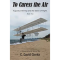 To Caress the Air: Augustus Herring and the Dawn of Flight. Book Two. - Paperback