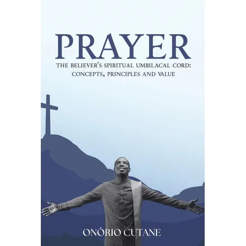 Prayer: The Believer's Spiritual Umbilical Cord; Concepts, Principles and Value - Paperback
