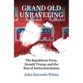 Grand Old Unraveling: The Republican Party, Donald Trump, and the Rise of Authoritarianism - Paperback