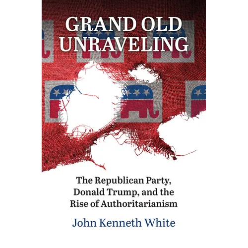 Grand Old Unraveling: The Republican Party, Donald Trump, and the Rise of Authoritarianism - Paperback