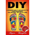 Diy: A Beginner's Guide To Reflexology For Stress Management, Pain Treatment, and Healthy Living - Paperback