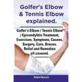 Golfer's Elbow & Tennis Elbow Explained. Golfer's Elbow / Tennis Elbow / Epicondylitis Treatment, Exercises, Symptoms, Causes, Surgery, Cure, Braces, - Paperback