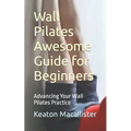 Wall Pilates Awesome Guide for Beginners: Advancing Your Wall Pilates Practice - Paperback