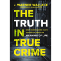 The Truth in True Crime: What Investigating Death Teaches Us about the Meaning of Life - Paperback