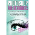 Photoshop for Beginners: Everything You Will Need to Know in One Book to Master Photoshop Like a Pro! Create Memories That Will Last a Lifetime - Paperback