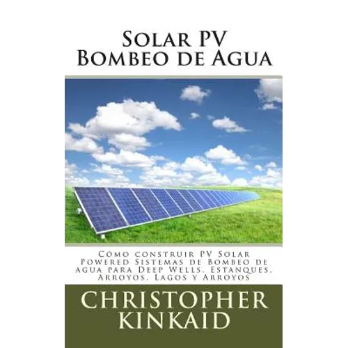 Solar PV Bombeo de Agua: Cómo construir PV Solar Powered Sistemas de Bombeo de agua para Deep Wells, Estanques, Arroyos, Lagos y Arroyos - Paperback