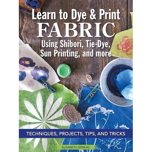 Learn to Dye & Print Fabric Using Shibori, Tie-Dye, Sun Printing, and More: Techniques, Projects, Tips, and Tricks - Paperback