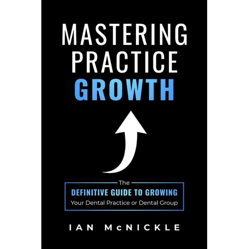 Mastering Practice Growth: The Definitive Guide to Growing Your Dental Practice or Dental Group - Paperback