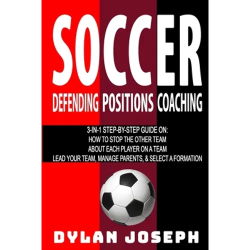 Soccer: A Step-by-Step Guide on How to Stop the Other Team, About Each Player on a Team, and How to Lead Your Players, Manage - Paperback