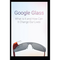 Google Glass What Is It and How Can It Change Our Lives - Paperback