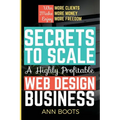 Secrets to Scale a Highly Profitable Web Design Business - Paperback