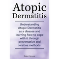 Atopic Dermatitis. Understanding Atopic Dermatitis as a disease and learning how to cope with it through preventative and curative methods. - Paperback