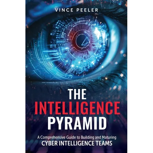 The Intelligence Pyramid: A Comprehensive Guide to Building and Maturing Cyber Intelligence Teams - Paperback
