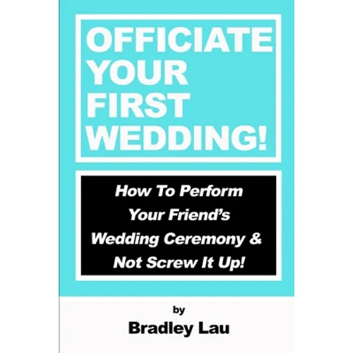 Officiate Your First Wedding: How to Perform Your Friend's Wedding Ceremony & Not Screw It Up! - Paperback