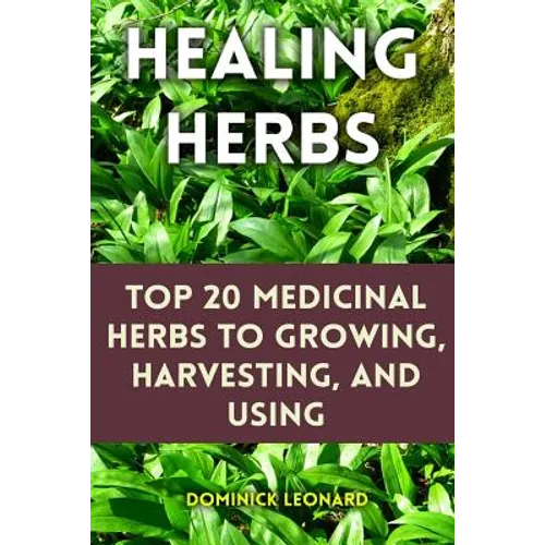 Healing Herbs: Top 20 Medicinal Herbs to Growing, Harvesting, and Using - Paperback