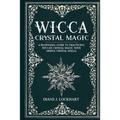 Wicca Crystal Magic: A Beginner's Guide To Practicing Wiccan Crystal Magic, With Simple Crystal Spells - Paperback
