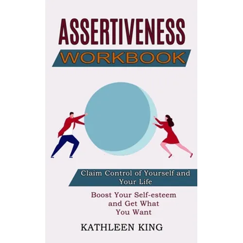 Assertiveness Workbook: Boost Your Self-esteem and Get What You Want (Claim Control of Yourself and Your Life) - Paperback