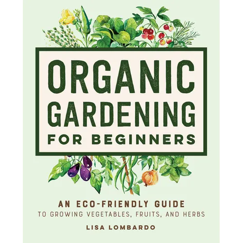 Organic Gardening for Beginners: An Eco-Friendly Guide to Growing Vegetables, Fruits, and Herbs - Hardcover