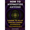 How To Hypnotize Anyone: Learn To Play Tricks Using Hypnosis Techniques - Paperback
