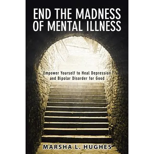 End the Madness of Mental Illness: Empower Yourself to Heal Depression and Bipolar Disorder for Good - Paperback
