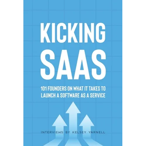 Kicking SaaS: 101 Founders on What it Takes to Launch a Software as a Service - Hardcover