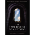 The True Justice of a Just God: Discovering God's Redemptive Plan for Mankind - Hardcover