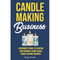 Candle Making Business: A Beginner's Guide to Starting and Growing a Home-Based Candle Making Business - Paperback