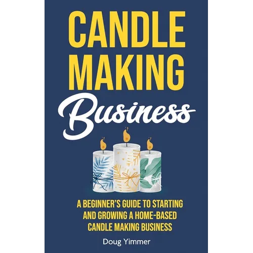 Candle Making Business: A Beginner's Guide to Starting and Growing a Home-Based Candle Making Business - Paperback