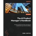 The AI Product Manager's Handbook: Develop a product that takes advantage of machine learning to solve AI problems - Paperback