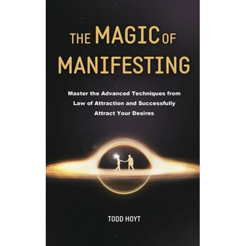 The Magic of Manifesting: Master the Advanced Techniques from Law of Attraction and Successfully Attract Your Desires Todd Hoyt (Law of Attraction) - Paperback