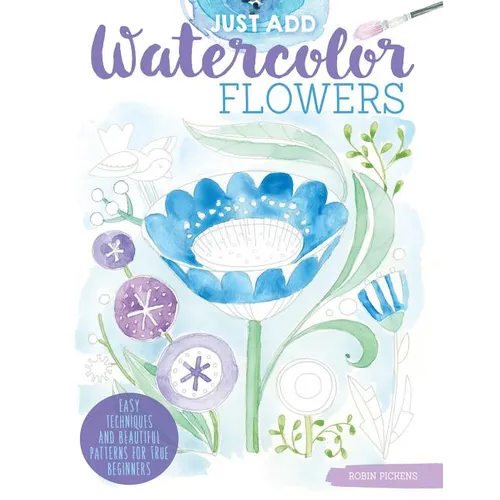 Just Add Watercolor Flowers: Easy Techniques and Beautiful Patterns for True Beginners - Paperback