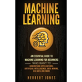 Machine Learning: An Essential Guide to Machine Learning for Beginners Who Want to Understand Applications, Artificial Intelligence, Data Mining, Big - Hardcover