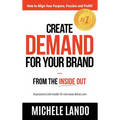 Create Demand For Your Brand... From The Inside Out: How to Align Your Purpose, Passion and Profit - Hardcover