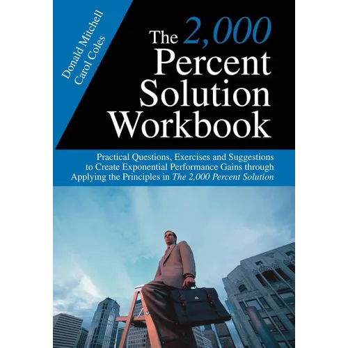 The 2,000 Percent Solution Workbook: Practical Questions, Exercises and Suggestions to Create Exponential Performance Gains through Applying the Princ - Hardcover