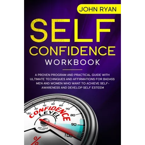 Self Confidence Workbook: A Proven Program and Practical Guide With Ultimate Techniques and Affirmations For Badass Men and Women who want to ac - Paperback