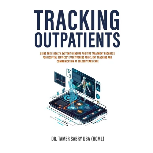 Tracking Outpatients: Using The E-Health System To Ensure Positive Treatment Progress For Hospital Services' Effectiveness For Clients Tracking And Co - Paperback
