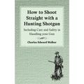 How to Shoot Straight with a Hunting Shotgun - Including Care and Safety in Handling Your Gun - Paperback