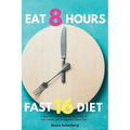 Eat 8 Hours, Fast 16 Diet: A Beginner's 14-Day Step-by-Step Guide to Intermittent 16/8 Fasting with a Meal Plan - Paperback