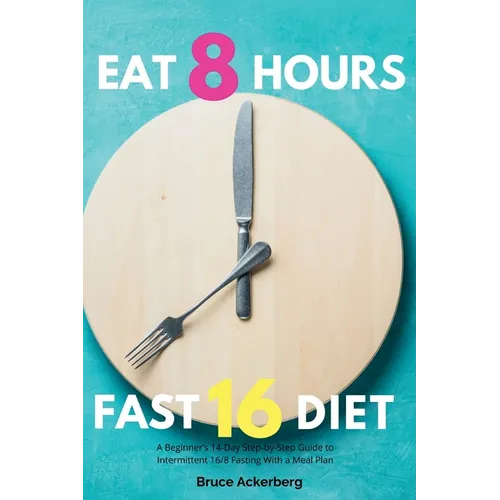 Eat 8 Hours, Fast 16 Diet: A Beginner's 14-Day Step-by-Step Guide to Intermittent 16/8 Fasting with a Meal Plan - Paperback