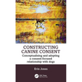 Constructing Canine Consent: Conceptualising and adopting a consent-focused relationship with dogs - Paperback