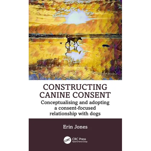 Constructing Canine Consent: Conceptualising and adopting a consent-focused relationship with dogs - Paperback